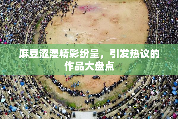麻豆涩漫精彩纷呈，引发热议的作品大盘点