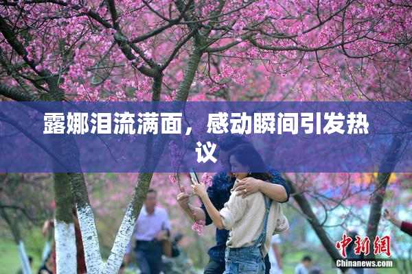 露娜泪流满面，感动瞬间引发热议