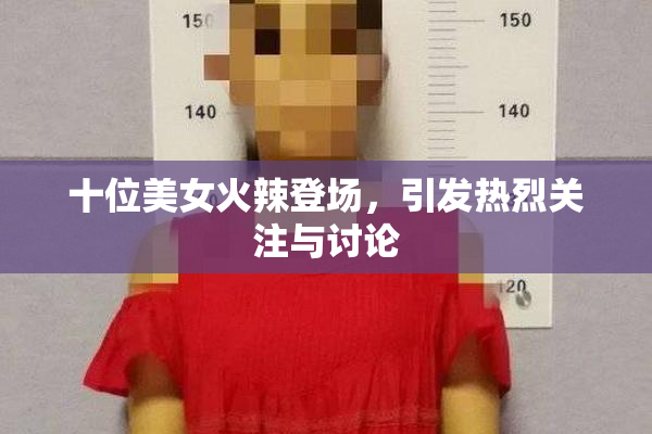 十位美女火辣登场，引发热烈关注与讨论