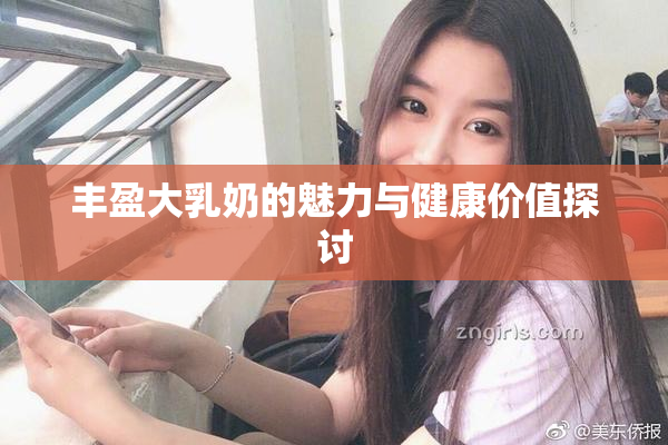 丰盈大乳奶的魅力与健康价值探讨