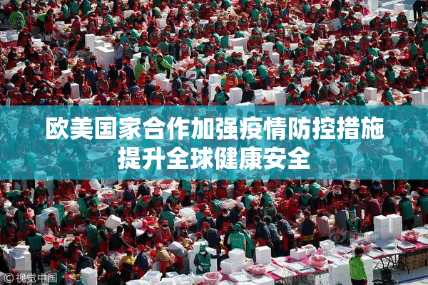 欧美国家合作加强疫情防控措施提升全球健康安全