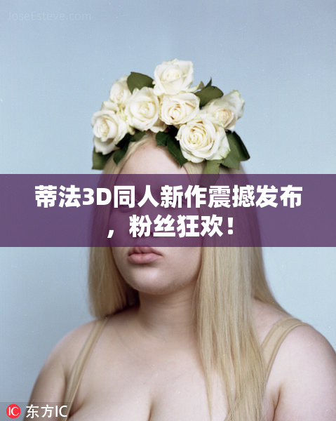 蒂法3D同人新作震撼发布，粉丝狂欢！