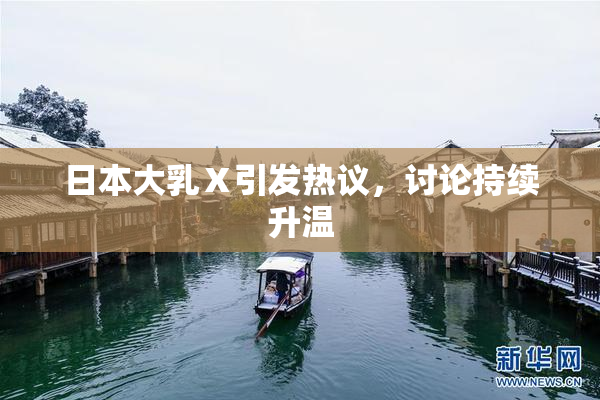 日本大乳Ⅹ引发热议，讨论持续升温