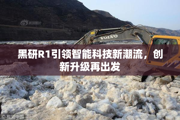 黑研R1引领智能科技新潮流，创新升级再出发