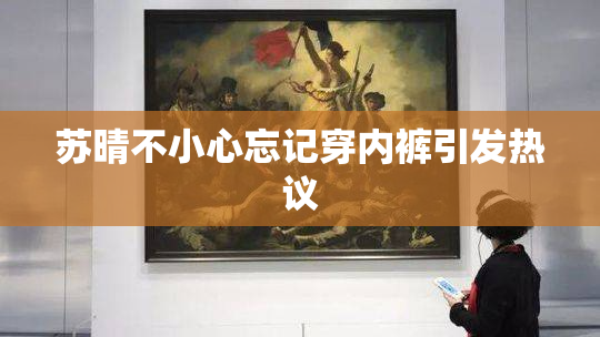 苏晴不小心忘记穿内裤引发热议