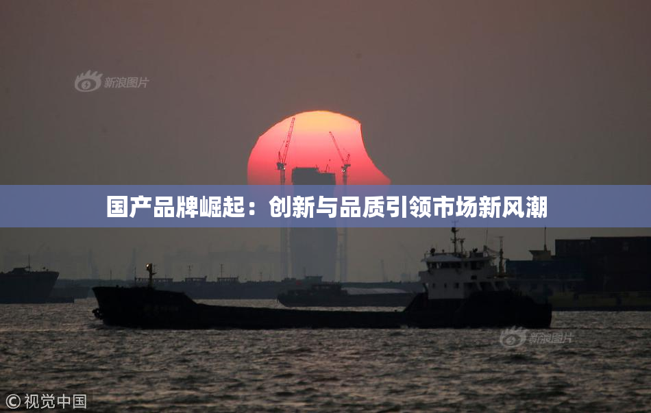国产品牌崛起：创新与品质引领市场新风潮