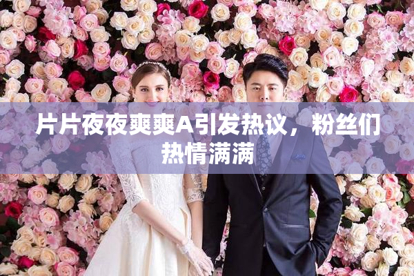片片夜夜爽爽A引发热议，粉丝们热情满满