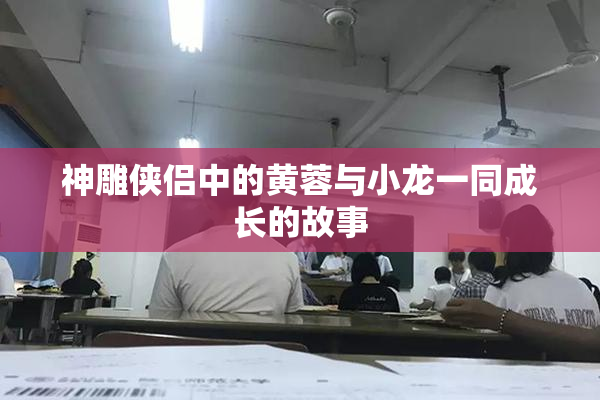神雕侠侣中的黄蓉与小龙一同成长的故事
