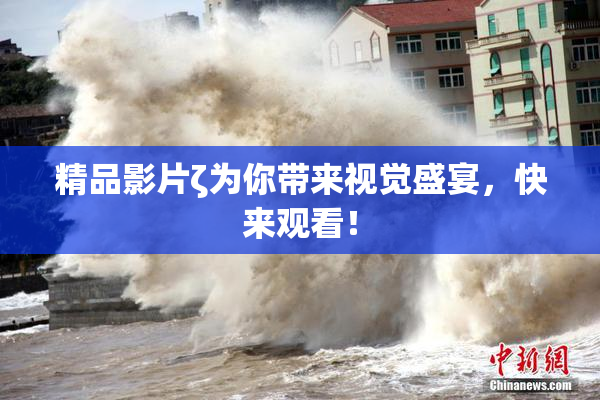 精品影片ζ为你带来视觉盛宴，快来观看！