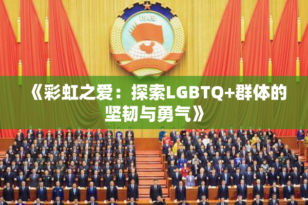 《彩虹之爱：探索LGBTQ+群体的坚韧与勇气》