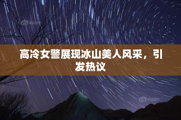 高冷女警展现冰山美人风采，引发热议