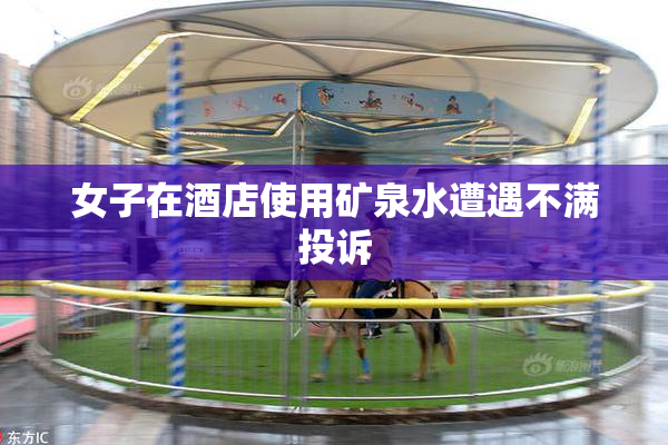 女子在酒店使用矿泉水遭遇不满投诉