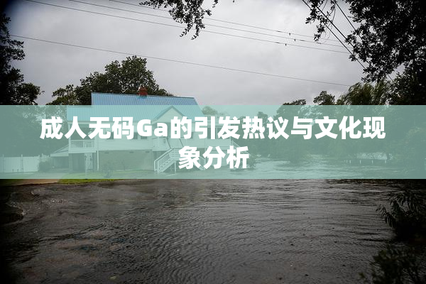 成人无码Ga的引发热议与文化现象分析