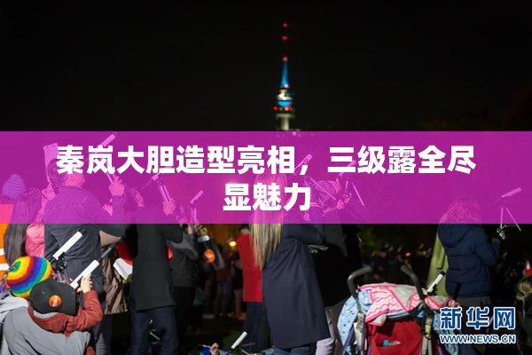 秦岚大胆造型亮相，三级露全尽显魅力