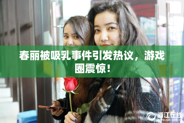 春丽被吸乳事件引发热议，游戏圈震惊！