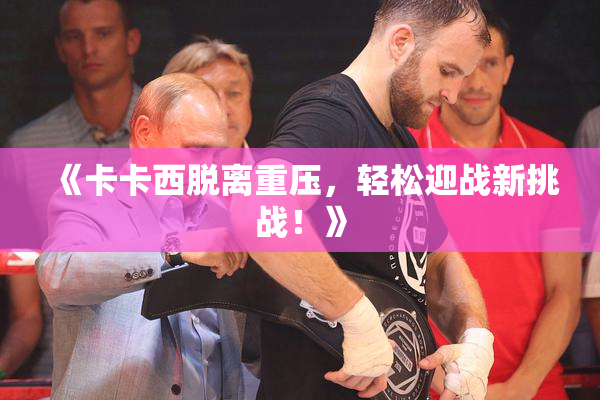 《卡卡西脱离重压，轻松迎战新挑战！》