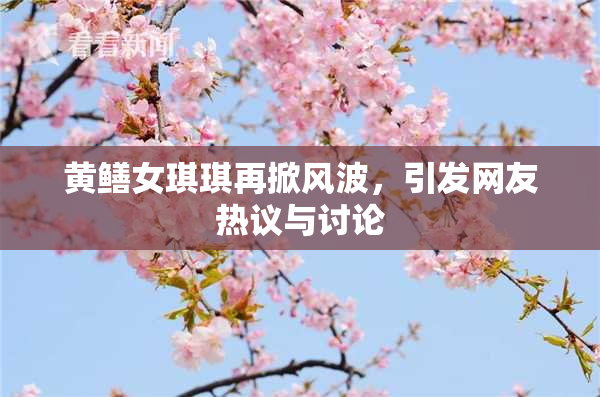 黄鳝女琪琪再掀风波，引发网友热议与讨论