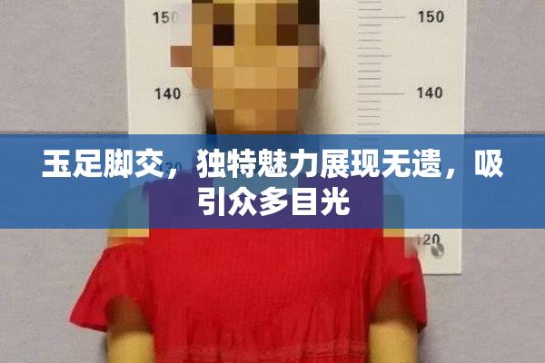 玉足脚交，独特魅力展现无遗，吸引众多目光