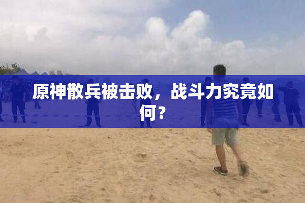 原神散兵被击败，战斗力究竟如何？