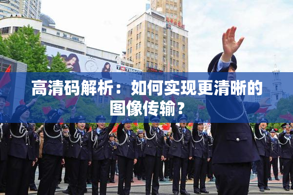 高清码解析：如何实现更清晰的图像传输？