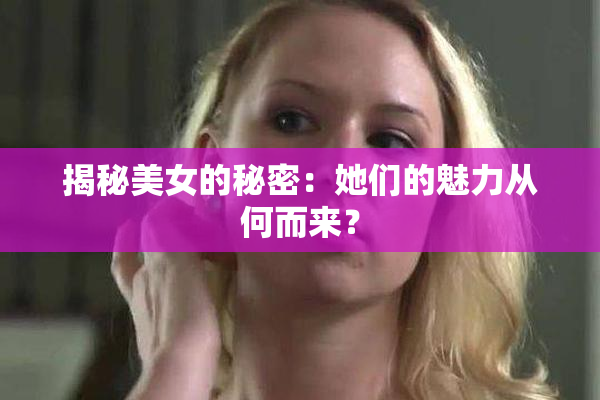 揭秘美女的秘密：她们的魅力从何而来？