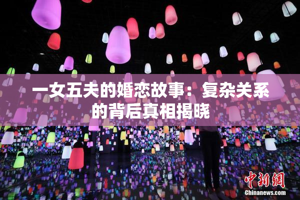 一女五夫的婚恋故事：复杂关系的背后真相揭晓