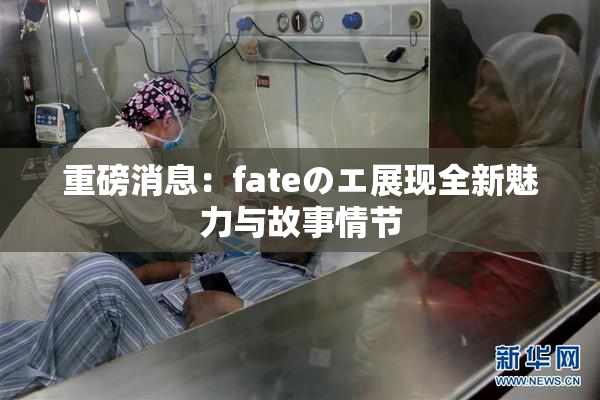 重磅消息：fateのエ展现全新魅力与故事情节