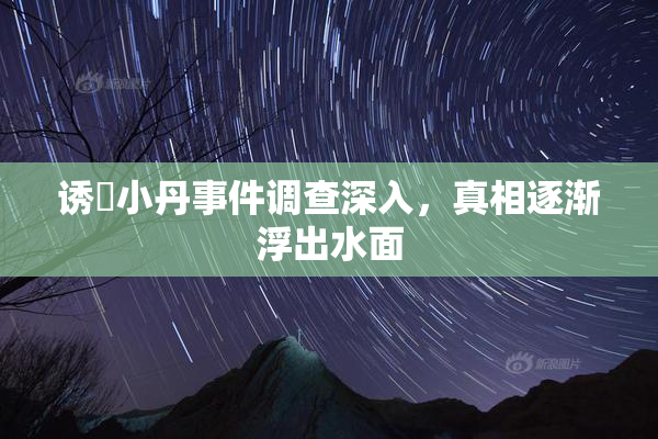 诱奷小丹事件调查深入，真相逐渐浮出水面