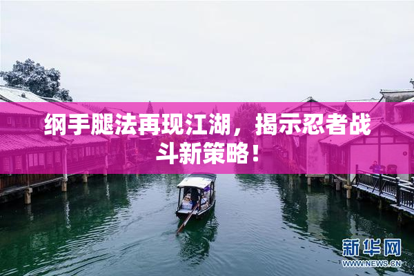 纲手腿法再现江湖，揭示忍者战斗新策略！