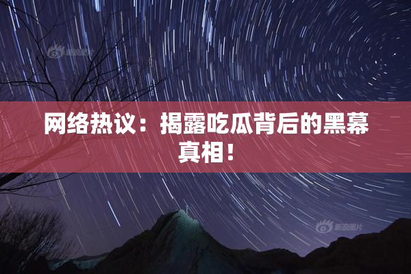 网络热议：揭露吃瓜背后的黑幕真相！