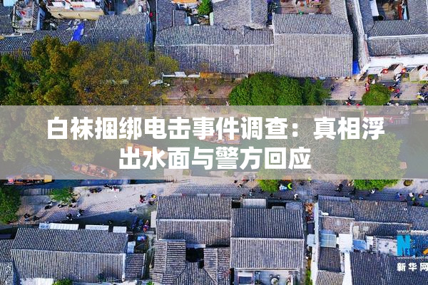 白袜捆绑电击事件调查：真相浮出水面与警方回应
