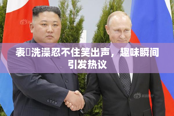 表妺洗澡忍不住笑出声，趣味瞬间引发热议