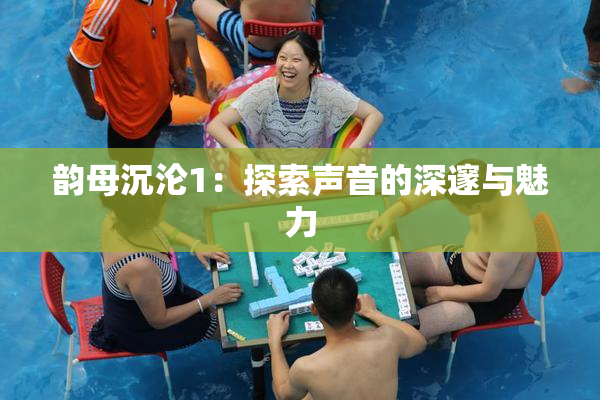 韵母沉沦1：探索声音的深邃与魅力