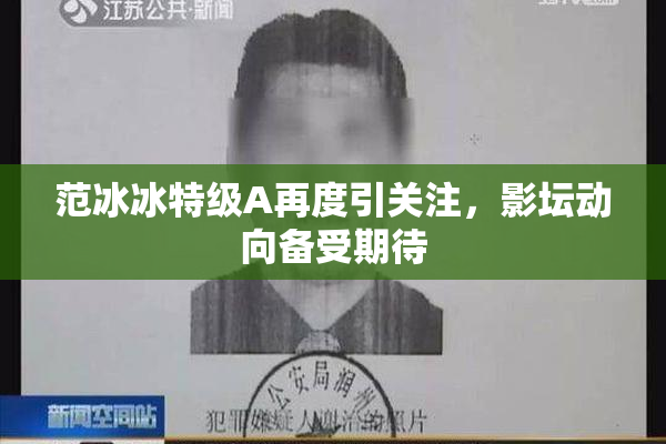范冰冰特级A再度引关注，影坛动向备受期待