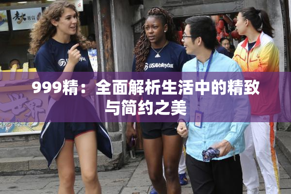 999精：全面解析生活中的精致与简约之美