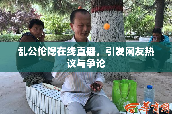 乱公伦媳在线直播，引发网友热议与争论
