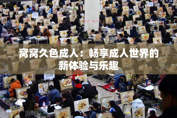 窝窝久色成人：畅享成人世界的新体验与乐趣