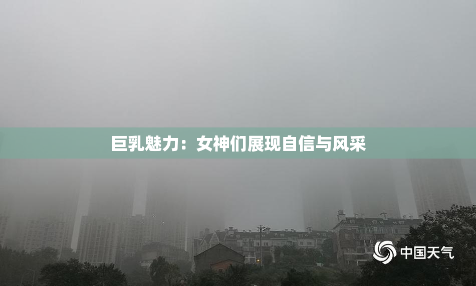 巨乳魅力：女神们展现自信与风采