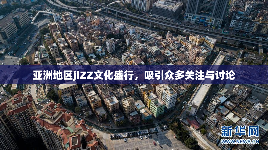 亚洲地区jiZZ文化盛行，吸引众多关注与讨论