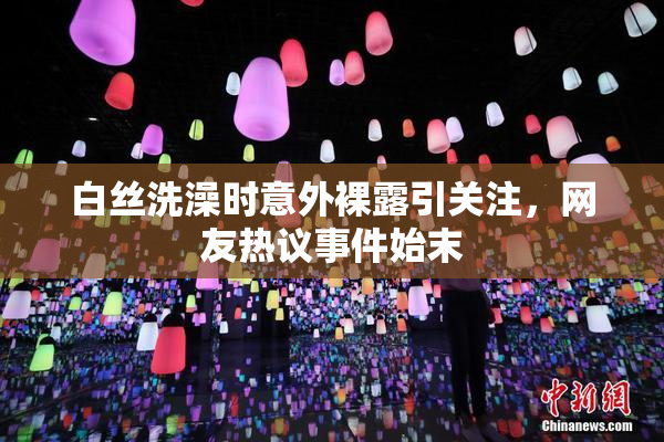 白丝洗澡时意外裸露引关注，网友热议事件始末