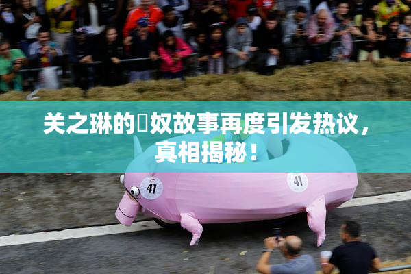 关之琳的婬奴故事再度引发热议，真相揭秘！