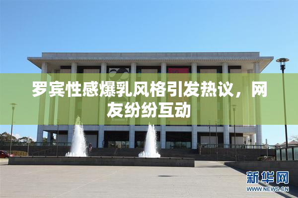 罗宾性感爆乳风格引发热议，网友纷纷互动