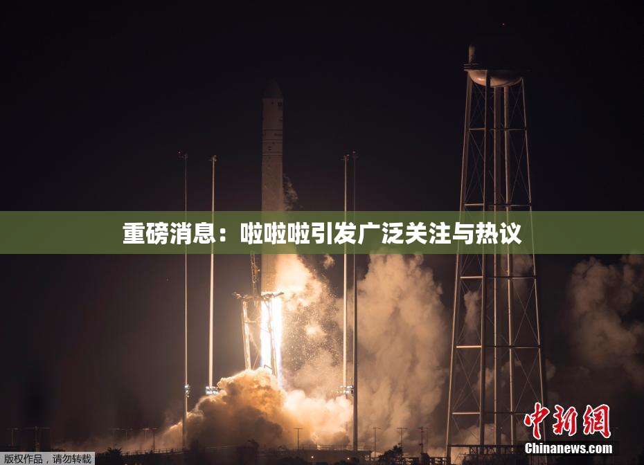 重磅消息：啦啦啦引发广泛关注与热议