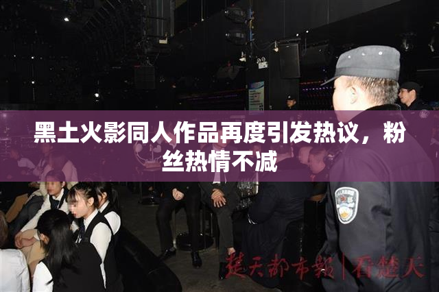 黑土火影同人作品再度引发热议，粉丝热情不减