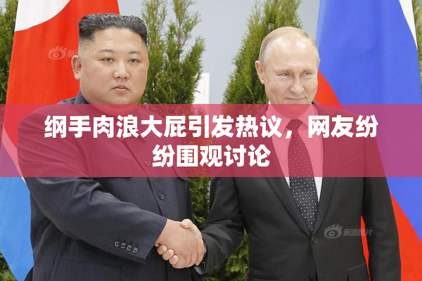 纲手肉浪大屁引发热议，网友纷纷围观讨论