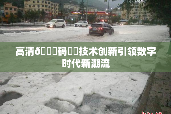 高清🈚码❌‌技术创新引领数字时代新潮流