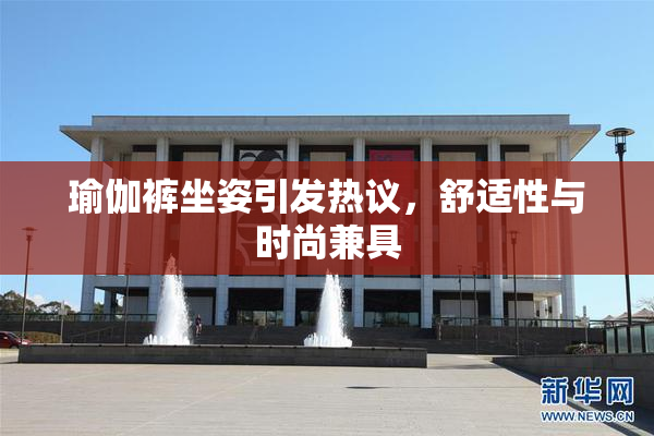 瑜伽裤坐姿引发热议，舒适性与时尚兼具