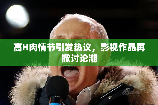 高H肉情节引发热议，影视作品再掀讨论潮