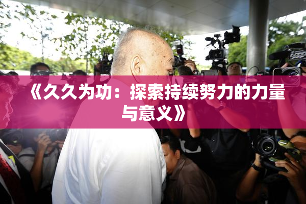 《久久为功：探索持续努力的力量与意义》