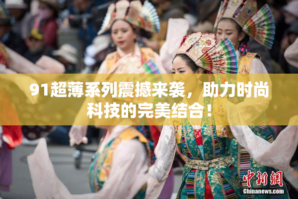 91超薄系列震撼来袭，助力时尚科技的完美结合！